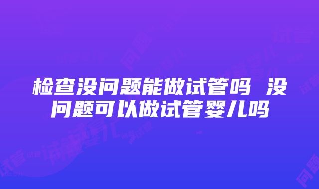 检查没问题能做试管吗 没问题可以做试管婴儿吗