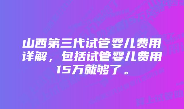 山西第三代试管婴儿费用详解，包括试管婴儿费用15万就够了。