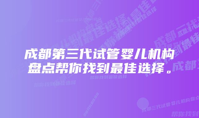 成都第三代试管婴儿机构盘点帮你找到最佳选择。