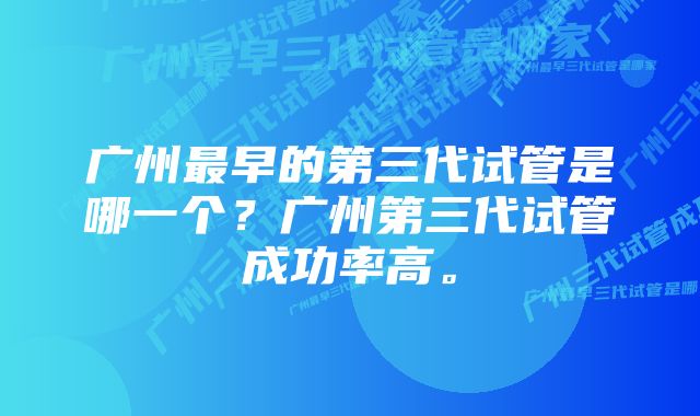 广州最早的第三代试管是哪一个？广州第三代试管成功率高。