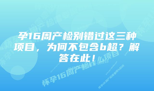 孕16周产检别错过这三种项目，为何不包含b超？解答在此！