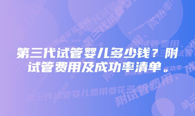 第三代试管婴儿多少钱？附试管费用及成功率清单。