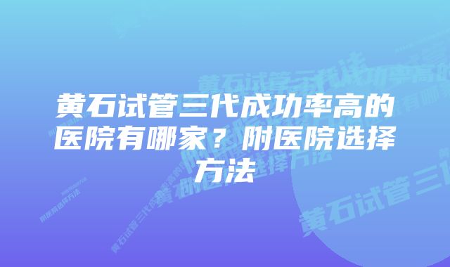 黄石试管三代成功率高的医院有哪家？附医院选择方法