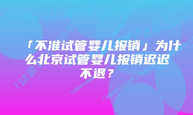 「不准试管婴儿报销」为什么北京试管婴儿报销迟迟不退？