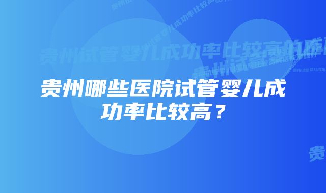 贵州哪些医院试管婴儿成功率比较高？