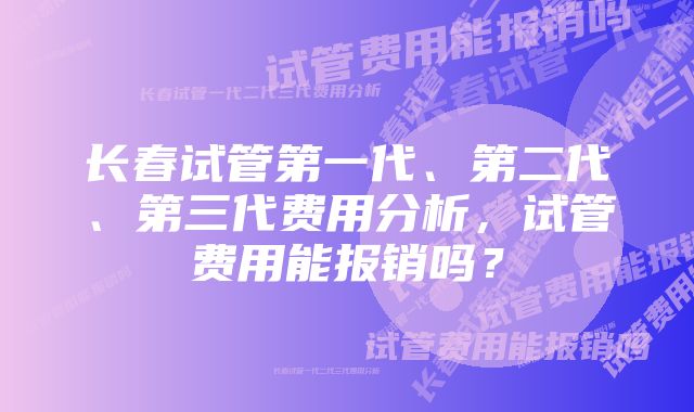 长春试管第一代、第二代、第三代费用分析，试管费用能报销吗？