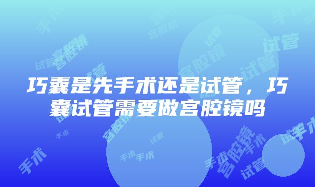 巧囊是先手术还是试管，巧囊试管需要做宫腔镜吗