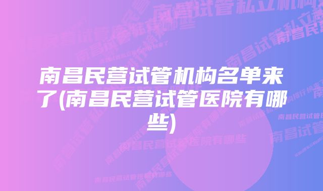 南昌民营试管机构名单来了(南昌民营试管医院有哪些)