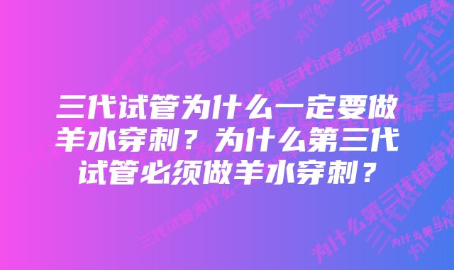 三代试管为什么一定要做羊水穿刺？为什么第三代试管必须做羊水穿刺？