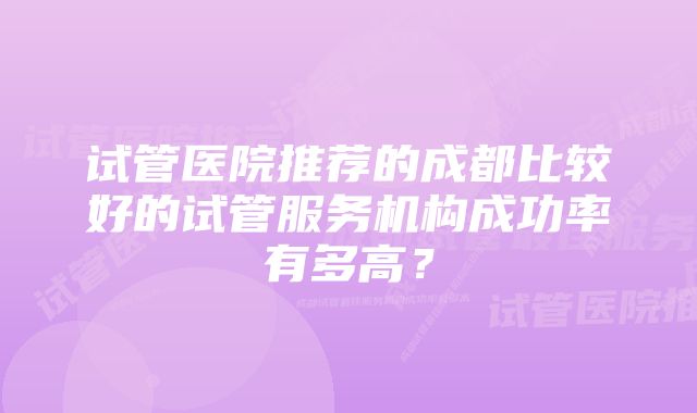 试管医院推荐的成都比较好的试管服务机构成功率有多高？