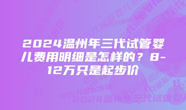 2024温州年三代试管婴儿费用明细是怎样的？8-12万只是起步价