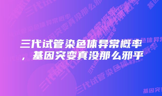 三代试管染色体异常概率，基因突变真没那么邪乎