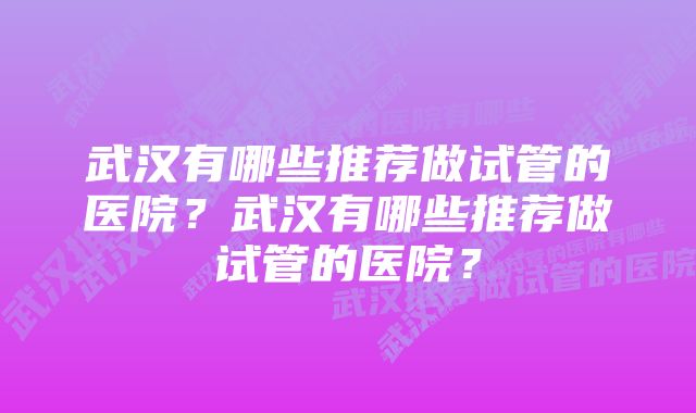 武汉有哪些推荐做试管的医院？武汉有哪些推荐做试管的医院？