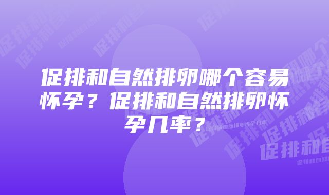 促排和自然排卵哪个容易怀孕？促排和自然排卵怀孕几率？