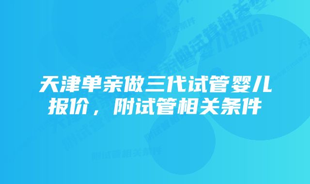 天津单亲做三代试管婴儿报价，附试管相关条件