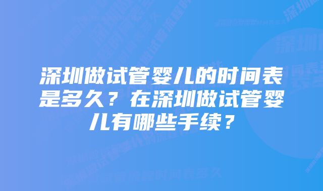 深圳做试管婴儿的时间表是多久？在深圳做试管婴儿有哪些手续？