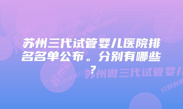 苏州三代试管婴儿医院排名名单公布。分别有哪些？