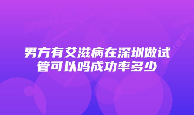 男方有艾滋病在深圳做试管可以吗成功率多少