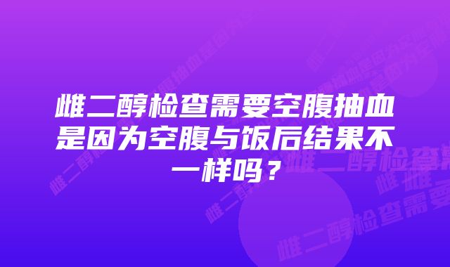 雌二醇检查需要空腹抽血是因为空腹与饭后结果不一样吗？