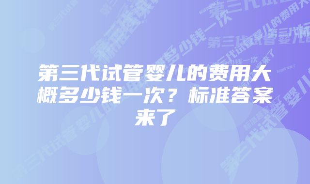 第三代试管婴儿的费用大概多少钱一次？标准答案来了