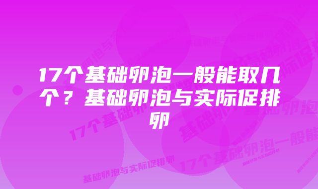 17个基础卵泡一般能取几个？基础卵泡与实际促排卵