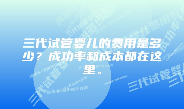 三代试管婴儿的费用是多少？成功率和成本都在这里。