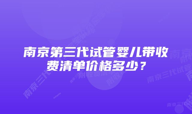 南京第三代试管婴儿带收费清单价格多少？