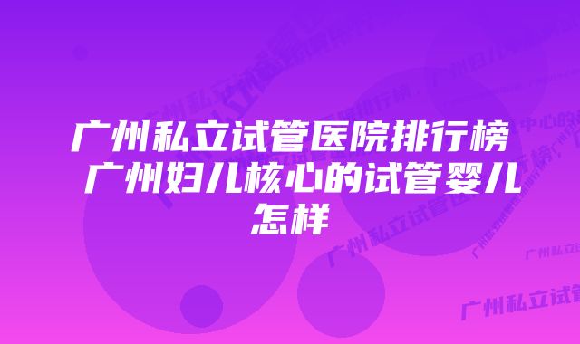 广州私立试管医院排行榜 广州妇儿核心的试管婴儿怎样