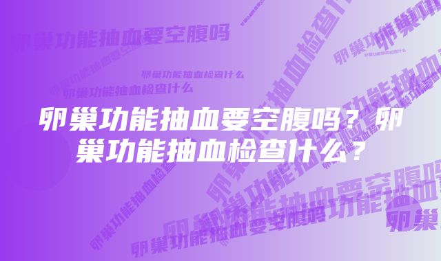 卵巢功能抽血要空腹吗？卵巢功能抽血检查什么？