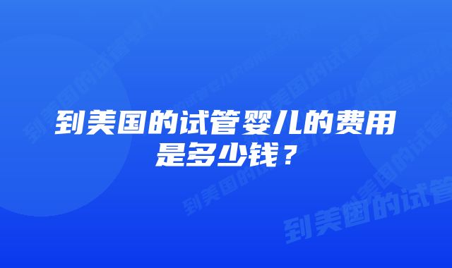 到美国的试管婴儿的费用是多少钱？