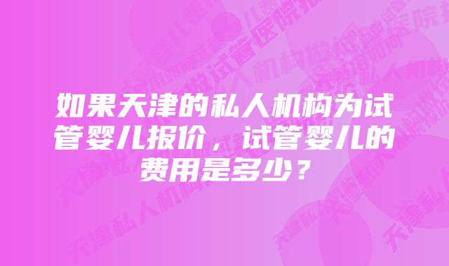 如果天津的私人机构为试管婴儿报价，试管婴儿的费用是多少？