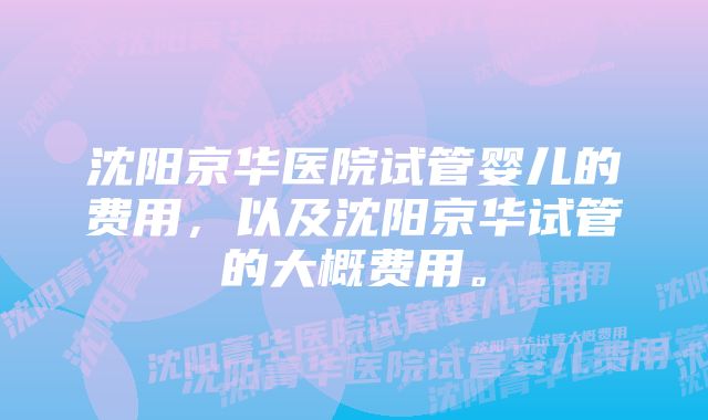 沈阳京华医院试管婴儿的费用，以及沈阳京华试管的大概费用。