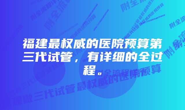 福建最权威的医院预算第三代试管，有详细的全过程。