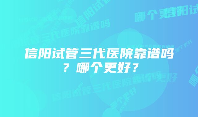 信阳试管三代医院靠谱吗？哪个更好？