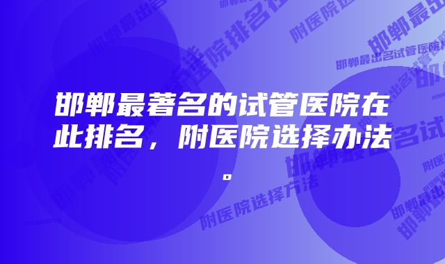 邯郸最著名的试管医院在此排名，附医院选择办法。