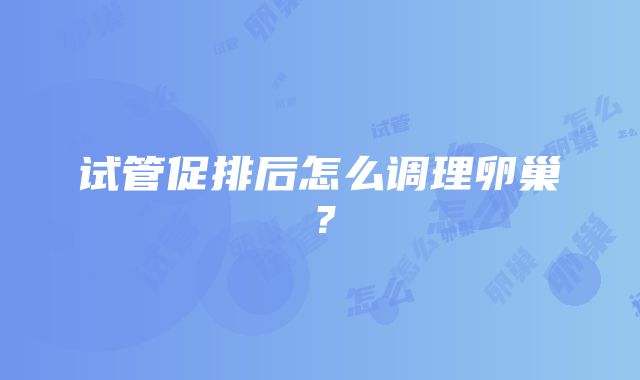 试管促排后怎么调理卵巢？