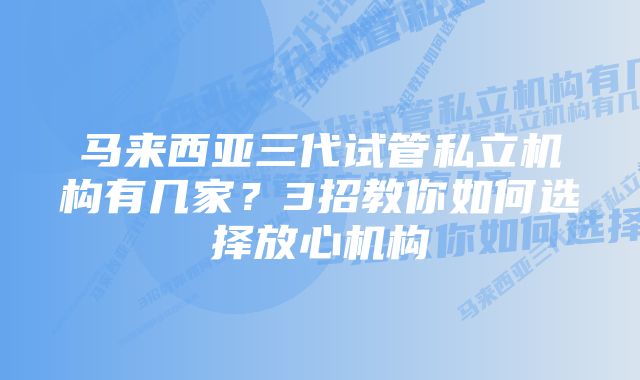 马来西亚三代试管私立机构有几家？3招教你如何选择放心机构