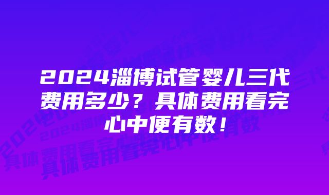 2024淄博试管婴儿三代费用多少？具体费用看完心中便有数！