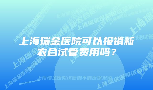 上海瑞金医院可以报销新农合试管费用吗？