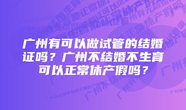 广州有可以做试管的结婚证吗？广州不结婚不生育可以正常休产假吗？