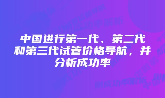 中国进行第一代、第二代和第三代试管价格导航，并分析成功率