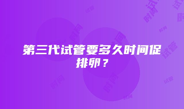 第三代试管要多久时间促排卵？