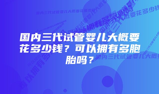 国内三代试管婴儿大概要花多少钱？可以拥有多胞胎吗？