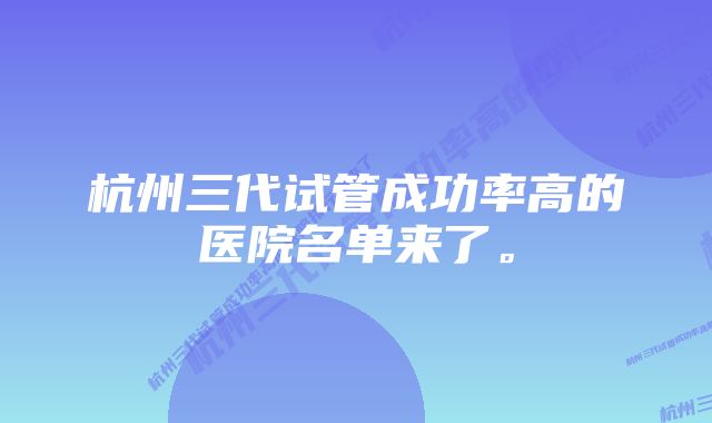 杭州三代试管成功率高的医院名单来了。