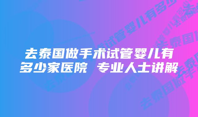 去泰国做手术试管婴儿有多少家医院 专业人士讲解