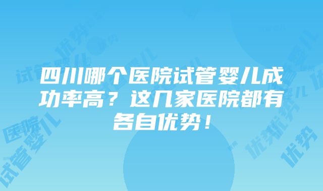 四川哪个医院试管婴儿成功率高？这几家医院都有各自优势！