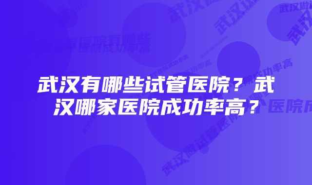 武汉有哪些试管医院？武汉哪家医院成功率高？