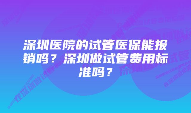 深圳医院的试管医保能报销吗？深圳做试管费用标准吗？