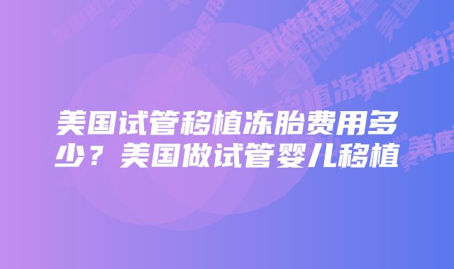 美国试管移植冻胎费用多少？美国做试管婴儿移植