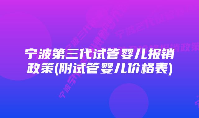 宁波第三代试管婴儿报销政策(附试管婴儿价格表)